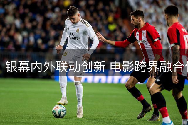 银幕内外联动创新 电影跨界融合催生千亿消费新赛道